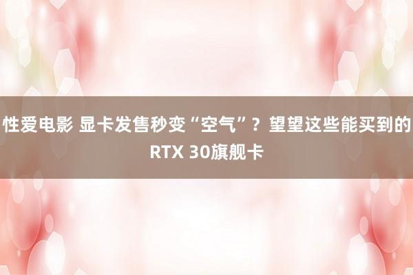 性爱电影 显卡发售秒变“空气”？望望这些能买到的RTX 30旗舰卡