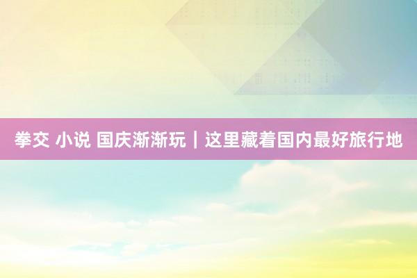 拳交 小说 国庆渐渐玩|这里藏着国内最好旅行地
