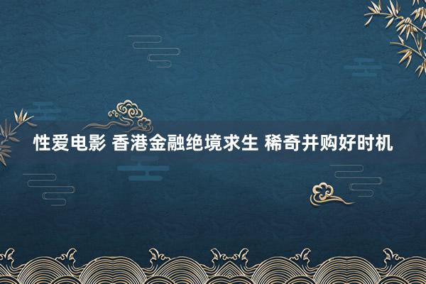 性爱电影 香港金融绝境求生 稀奇并购好时机