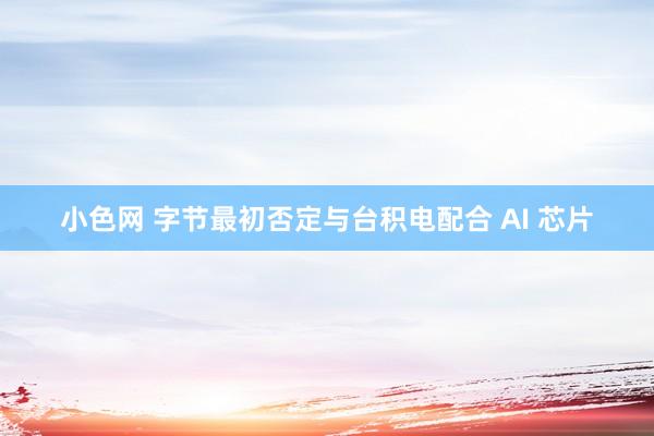 小色网 字节最初否定与台积电配合 AI 芯片