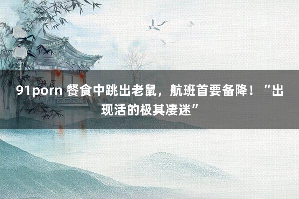 91porn 餐食中跳出老鼠,航班首要备降!“出现活的极其凄迷”
