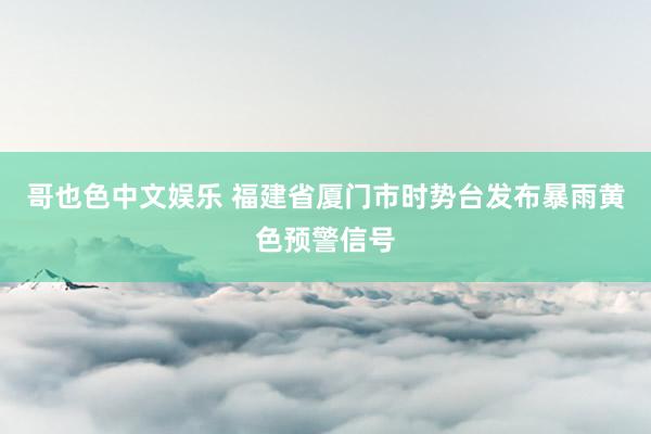 哥也色中文娱乐 福建省厦门市时势台发布暴雨黄色预警信号