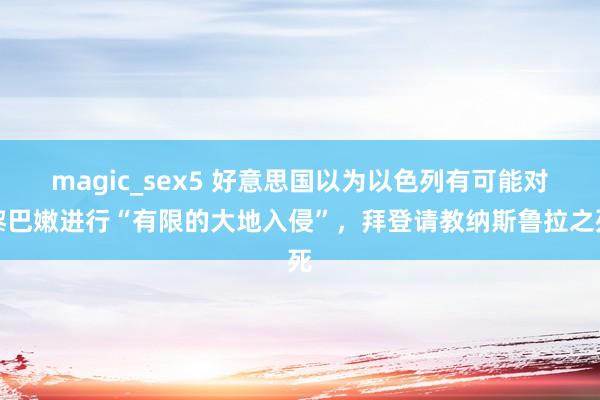 magic_sex5 好意思国以为以色列有可能对黎巴嫩进行“有限的大地入侵”，拜登请教纳斯鲁拉之死