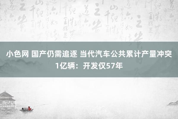 小色网 国产仍需追逐 当代汽车公共累计产量冲突1亿辆：开发仅57年