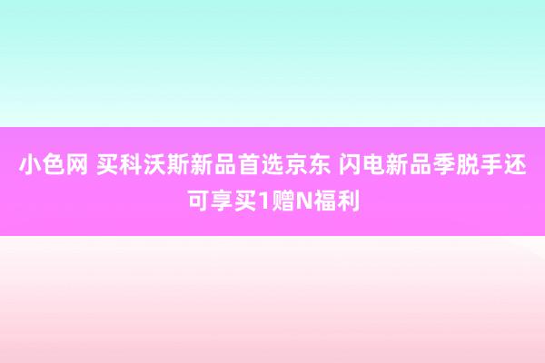 小色网 买科沃斯新品首选京东 闪电新品季脱手还可享买1赠N福利