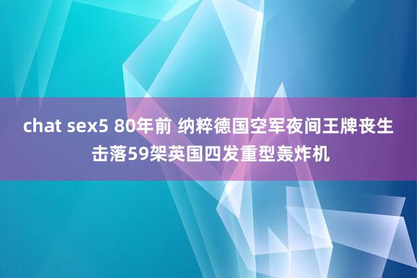 chat sex5 80年前 纳粹德国空军夜间王牌丧生 击落59架英国四发重型轰炸机