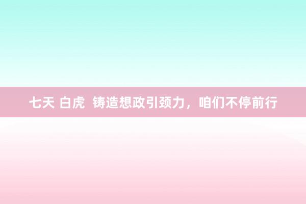 七天 白虎  铸造想政引颈力，咱们不停前行