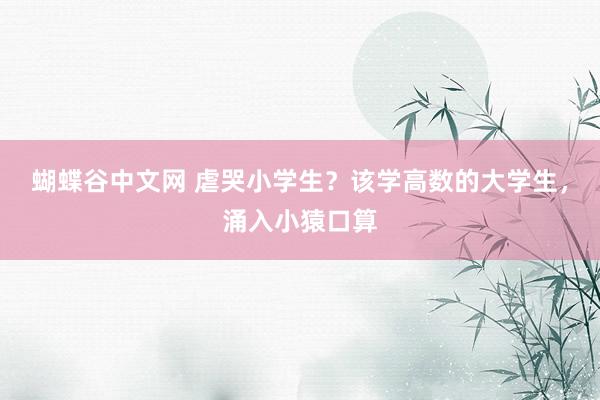 蝴蝶谷中文网 虐哭小学生？该学高数的大学生，涌入小猿口算