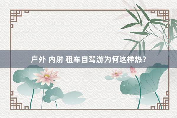 户外 内射 租车自驾游为何这样热？