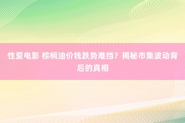 性爱电影 棕榈油价钱跌势难挡？揭秘市集波动背后的真相