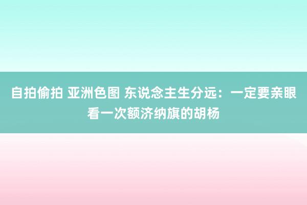 自拍偷拍 亚洲色图 东说念主生分远:一定要亲眼看一次额济纳旗的胡杨