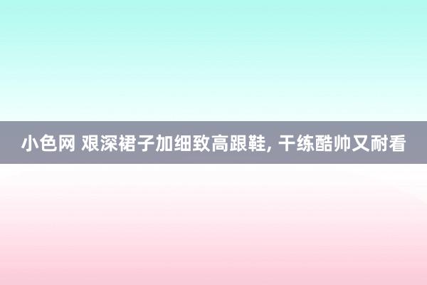 小色网 艰深裙子加细致高跟鞋， 干练酷帅又耐看