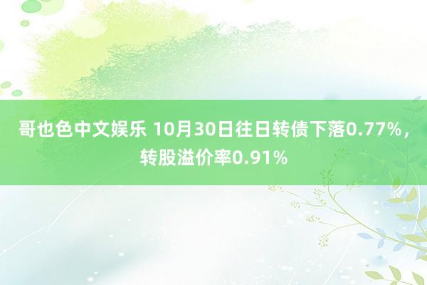 哥也色中文娱乐 10月30日往日转债下落0.77%，转股溢价率0.91%