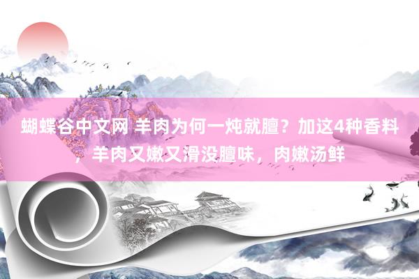 蝴蝶谷中文网 羊肉为何一炖就膻？加这4种香料，羊肉又嫩又滑没膻味，肉嫩汤鲜