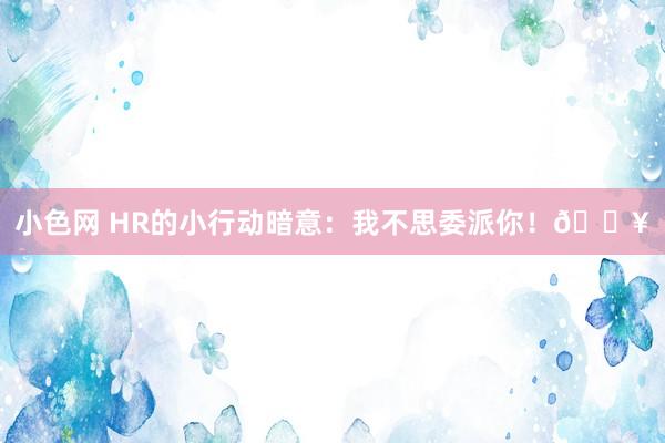 小色网 HR的小行动暗意：我不思委派你！🔥