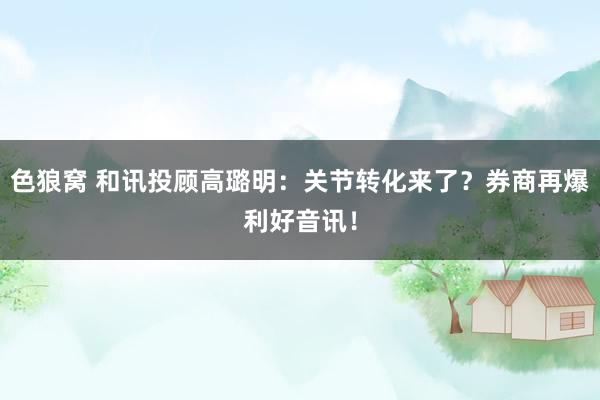 色狼窝 和讯投顾高璐明：关节转化来了？券商再爆利好音讯！