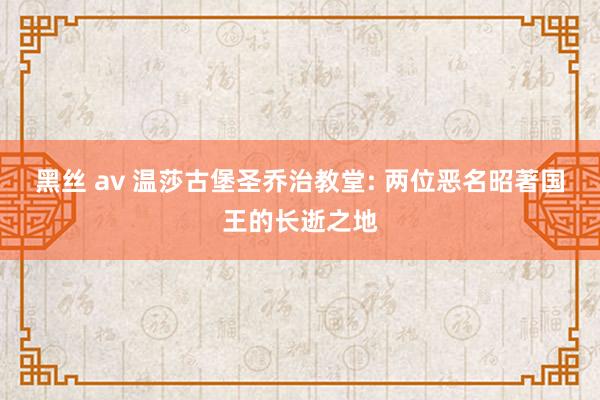 黑丝 av 温莎古堡圣乔治教堂: 两位恶名昭著国王的长逝之地