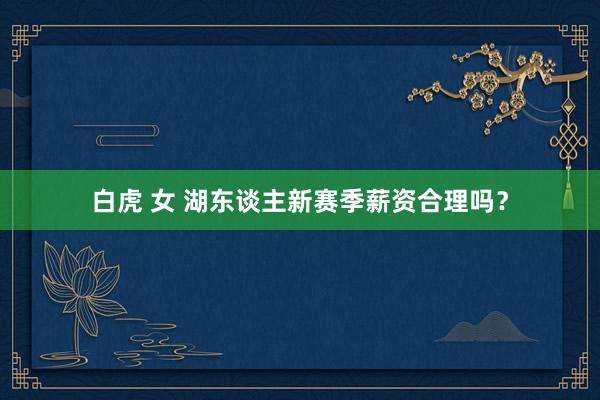 白虎 女 湖东谈主新赛季薪资合理吗？