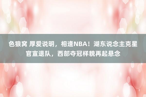 色狼窝 厚爱说明，相逢NBA！湖东说念主克星官宣退队，西部夺冠样貌再起悬念
