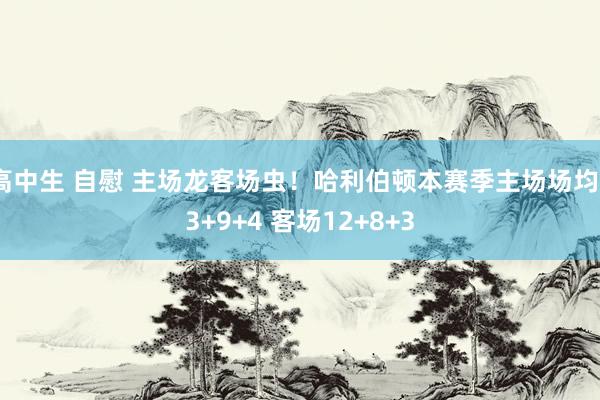 高中生 自慰 主场龙客场虫！哈利伯顿本赛季主场场均23+9+4 客场12+8+3