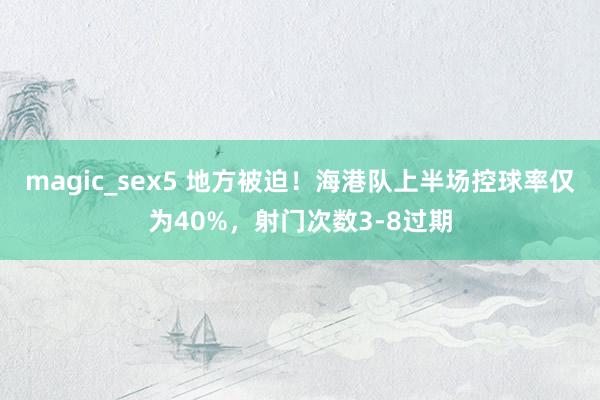 magic_sex5 地方被迫！海港队上半场控球率仅为40%，射门次数3-8过期