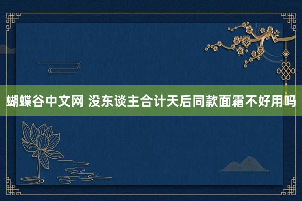 蝴蝶谷中文网 没东谈主合计天后同款面霜不好用吗