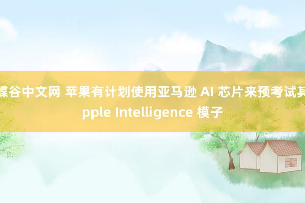 蝴蝶谷中文网 苹果有计划使用亚马逊 AI 芯片来预考试其 Apple Intelligence 模子