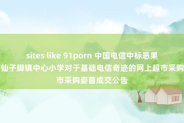 sites like 91porn 中国电信中标恶果：永州市谈县仙子脚镇中心小学对于基础电信奇迹的网上超市采购姿首成交公告