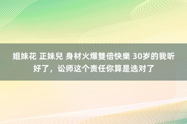 姐妹花 正妹兒 身材火爆雙倍快樂 30岁的我听好了,讼师这个责任你算是选对了