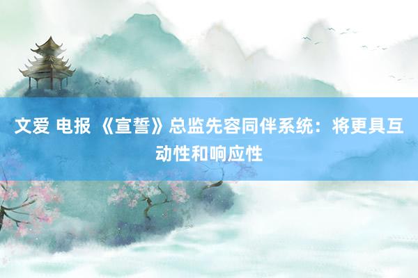 文爱 电报 《宣誓》总监先容同伴系统：将更具互动性和响应性