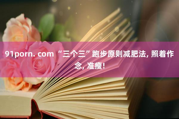 91porn. com “三个三”跑步原则减肥法， 照着作念， 准瘦!