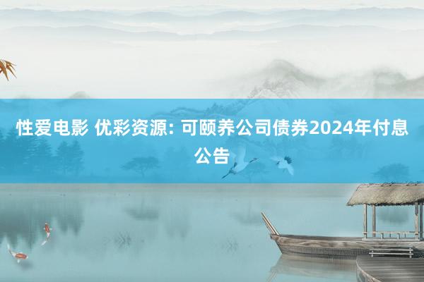 性爱电影 优彩资源: 可颐养公司债券2024年付息公告