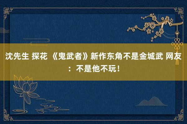 沈先生 探花 《鬼武者》新作东角不是金城武 网友：不是他不玩！
