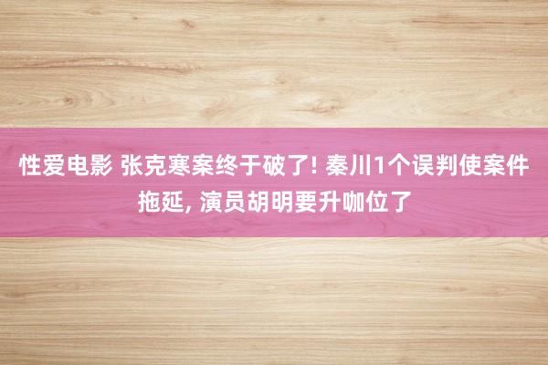 性爱电影 张克寒案终于破了! 秦川1个误判使案件拖延， 演员胡明要升咖位了