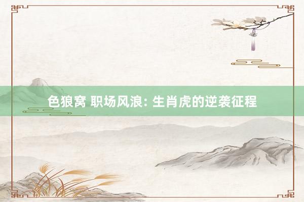 色狼窝 职场风浪: 生肖虎的逆袭征程