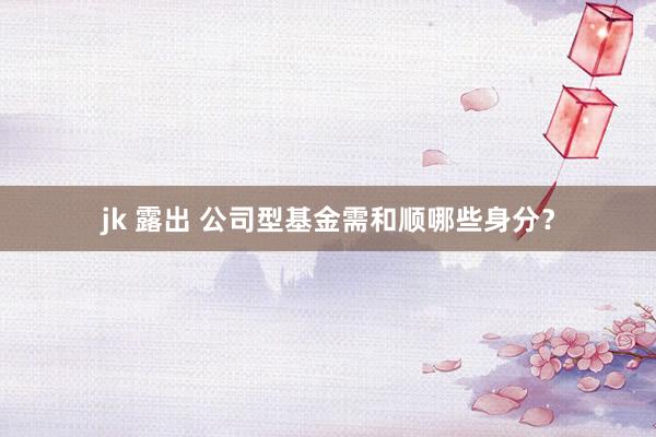 jk 露出 公司型基金需和顺哪些身分？