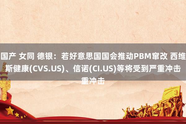 国产 女同 德银：若好意思国国会推动PBM窜改 西维斯健康(CVS.US)、信诺(CI.US)等将受到严重冲击