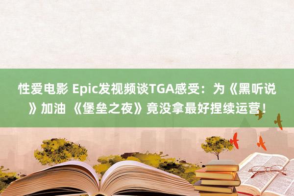 性爱电影 Epic发视频谈TGA感受：为《黑听说》加油 《堡垒之夜》竟没拿最好捏续运营！