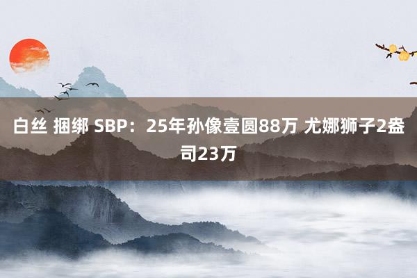 白丝 捆绑 SBP：25年孙像壹圆88万 尤娜狮子2盎司23万