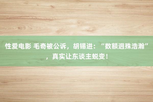 性爱电影 毛奇被公诉，胡锡进：“数额迥殊浩瀚”，真实让东谈主蜕变！