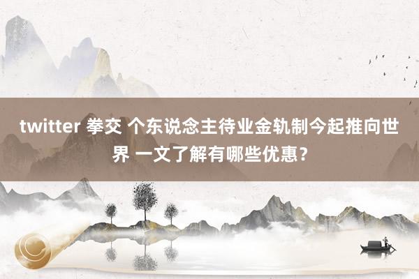 twitter 拳交 个东说念主待业金轨制今起推向世界 一文了解有哪些优惠？
