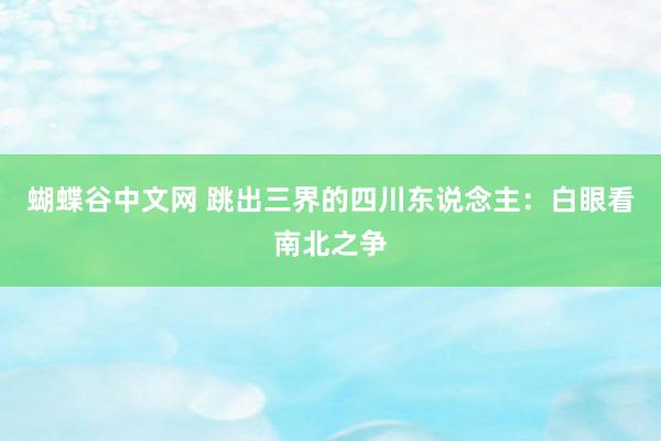 蝴蝶谷中文网 跳出三界的四川东说念主：白眼看南北之争