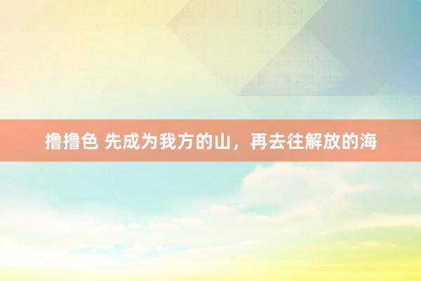 撸撸色 先成为我方的山,再去往解放的海