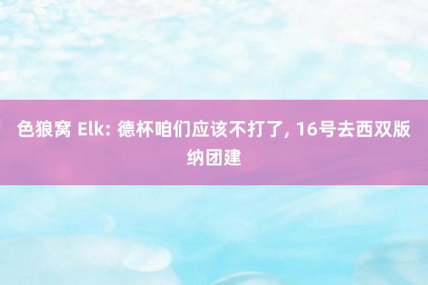 色狼窝 Elk: 德杯咱们应该不打了， 16号去西双版纳团建