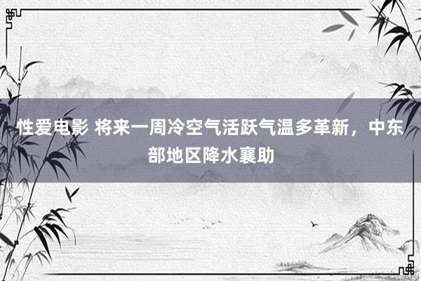 性爱电影 将来一周冷空气活跃气温多革新，中东部地区降水襄助