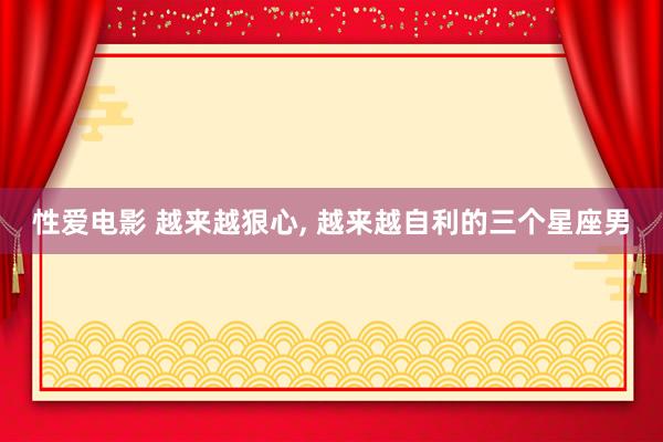 性爱电影 越来越狠心， 越来越自利的三个星座男