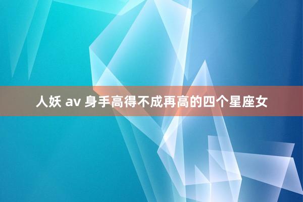 人妖 av 身手高得不成再高的四个星座女