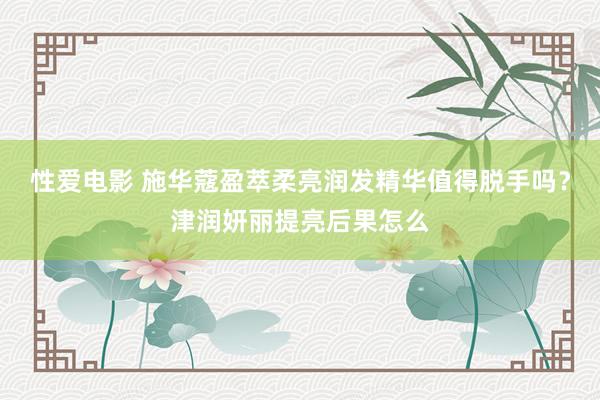 性爱电影 施华蔻盈萃柔亮润发精华值得脱手吗？津润妍丽提亮后果怎么