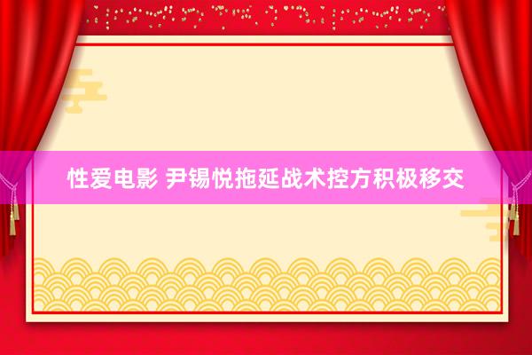 性爱电影 尹锡悦拖延战术控方积极移交