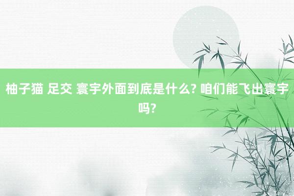 柚子猫 足交 寰宇外面到底是什么? 咱们能飞出寰宇吗?